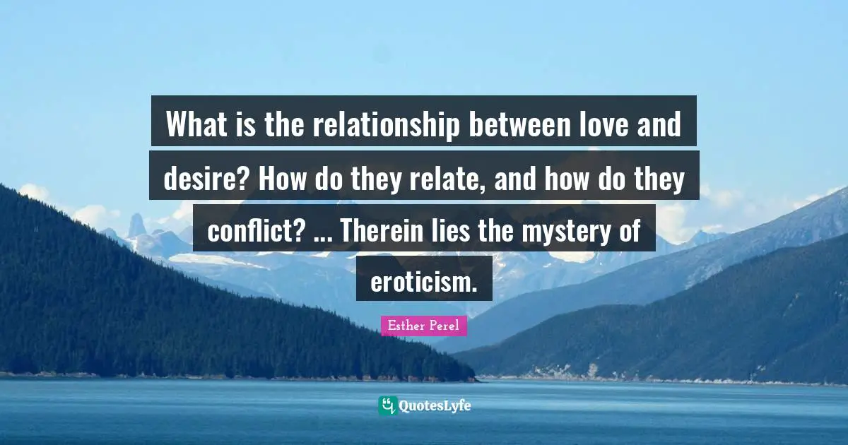 What is the relationship between love and desire? How do they relate, and how do they conflict? ... Therein lies the mystery of eroticism.