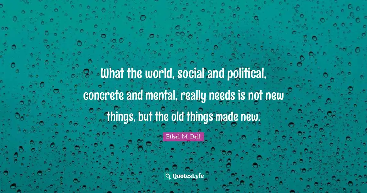 What the world, social and political, concrete and mental, really needs is not new things, but the old things made new.
