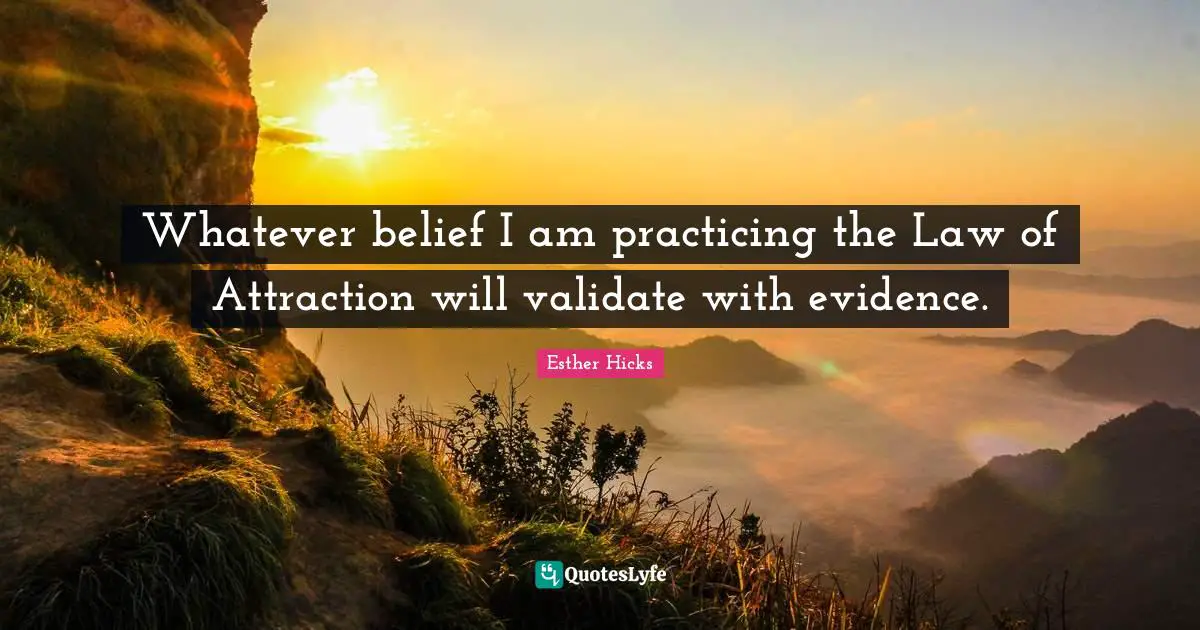 Whatever belief I am practicing the Law of Attraction will validate with evidence.