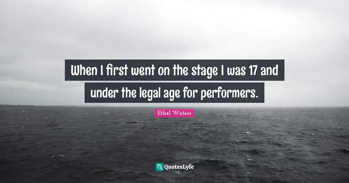 When I first went on the stage I was 17 and under the legal age for performers.