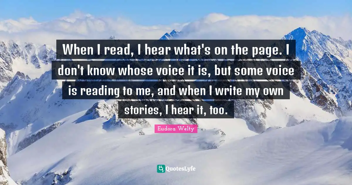 When I read, I hear what's on the page. I don't know whose voice it is, but some voice is reading to me, and when I write my own stories, I hear it, too.