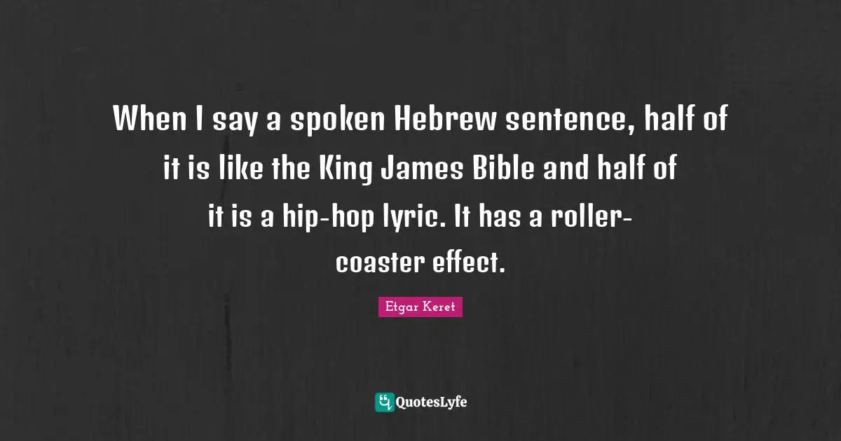 When I say a spoken Hebrew sentence, half of it is like the King James Bible and half of it is a hip-hop lyric. It has a roller-coaster effect.