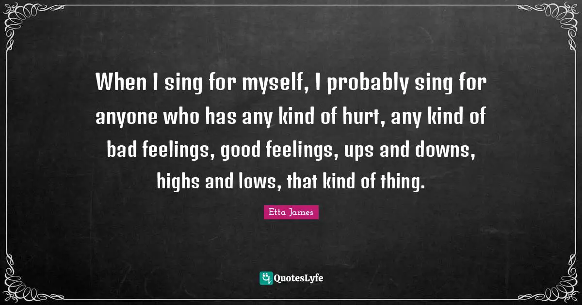 Etta James Quotes: "When I sing for myself, I probably sing for anyone who has any kind of hurt, any kind of bad feelings, good feelings, ups and downs, highs and lows, that kind of thing."