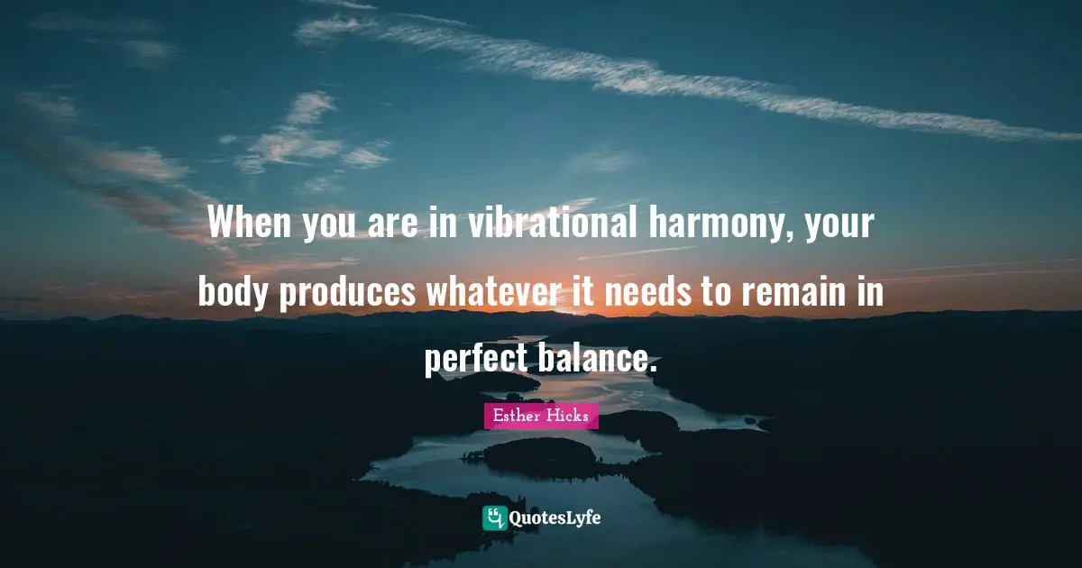When you are in vibrational harmony, your body produces whatever it needs to remain in perfect balance.