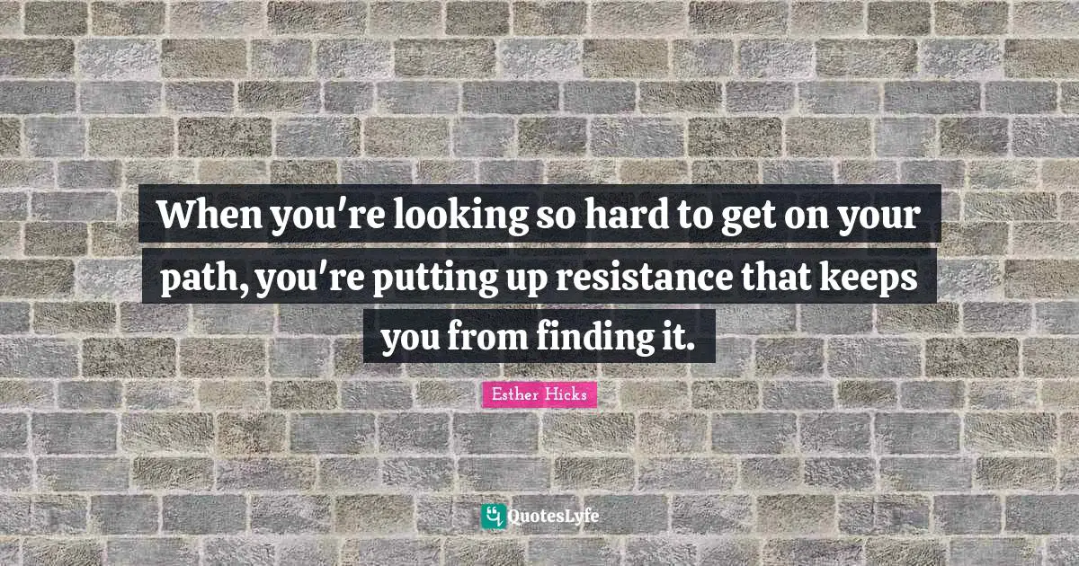 When you're looking so hard to get on your path, you're putting up resistance that keeps you from finding it.