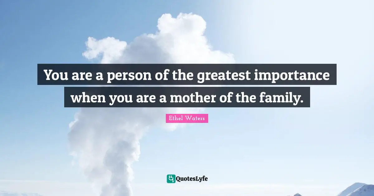 You are a person of the greatest importance when you are a mother of the family.