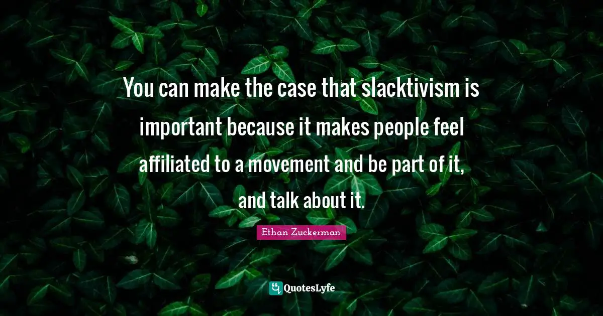 Ethan Zuckerman Quotes: "You can make the case that slacktivism is important because it makes people feel affiliated to a movement and be part of it, and talk about it."