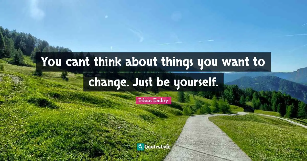 You cant think about things you want to change. Just be yourself.