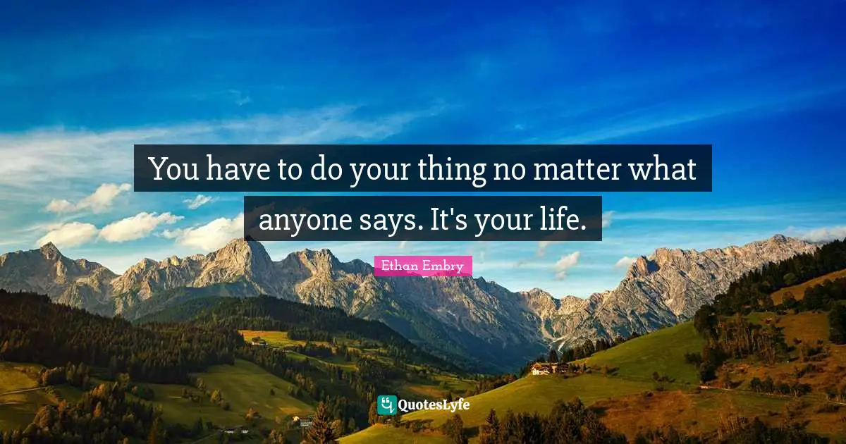 You have to do your thing no matter what anyone says. It's your life.