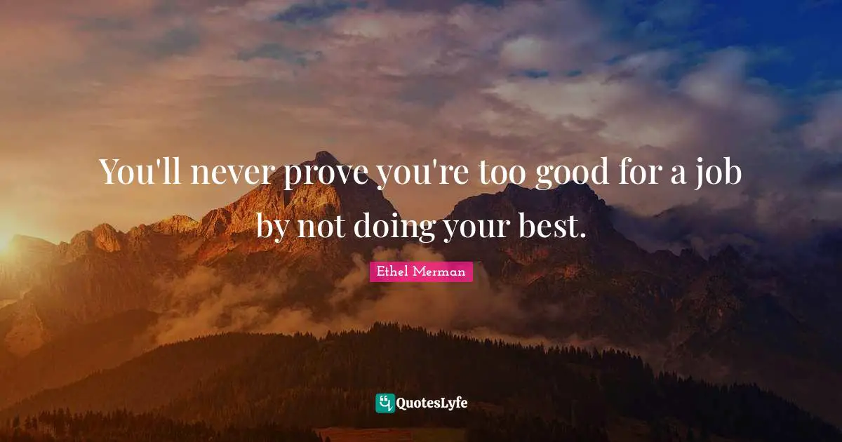 Doing Your Best Quotes: "You'll never prove you're too good for a job by not doing your best."