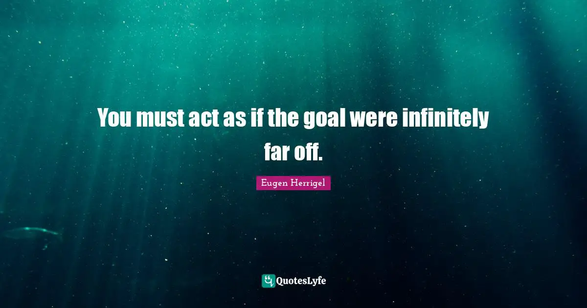 You must act as if the goal were infinitely far off.
