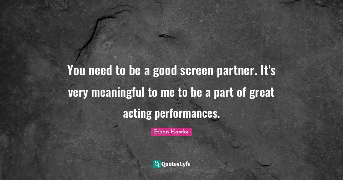 You need to be a good screen partner. It's very meaningful to me to be a part of great acting performances.
