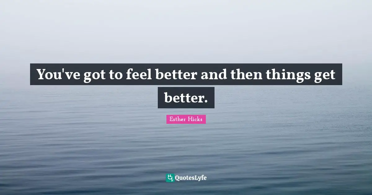 You've got to feel better and then things get better.