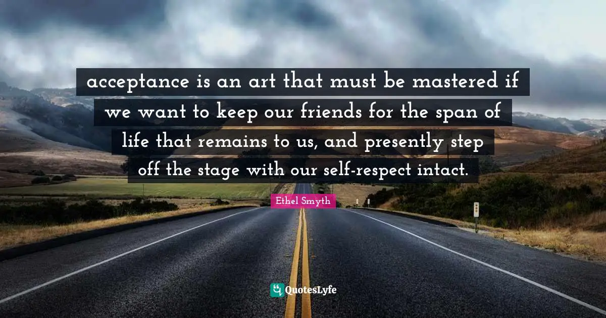 acceptance is an art that must be mastered if we want to keep our friends for the span of life that remains to us, and presently step off the stage with our self-respect intact.