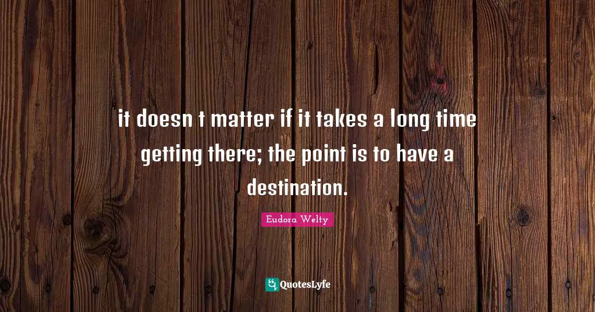 Eudora Welty Quotes: "it doesn t matter if it takes a long time getting there; the point is to have a destination."