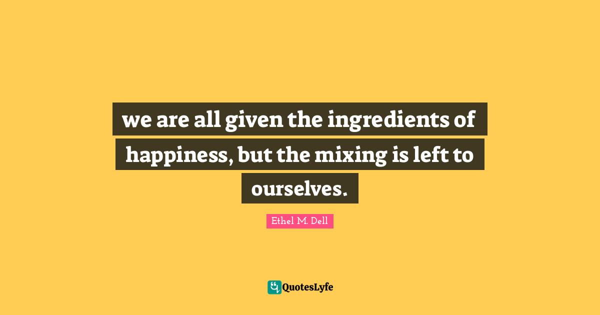 we are all given the ingredients of happiness, but the mixing is left to ourselves.