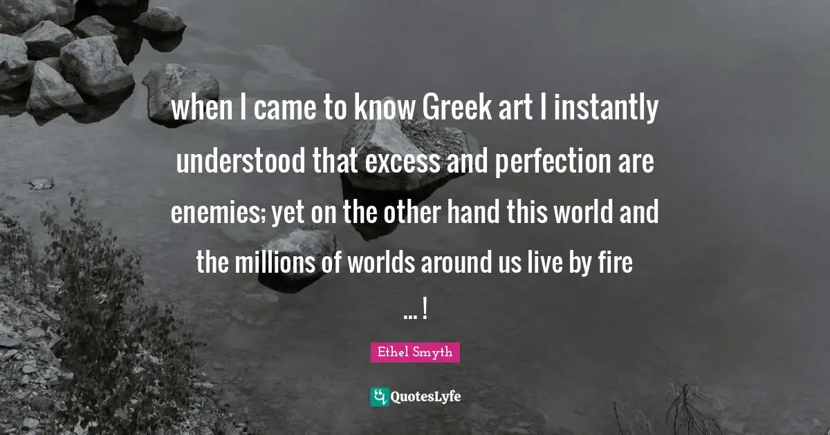 when I came to know Greek art I instantly understood that excess and perfection are enemies; yet on the other hand this world and the millions of worlds around us live by fire ... !