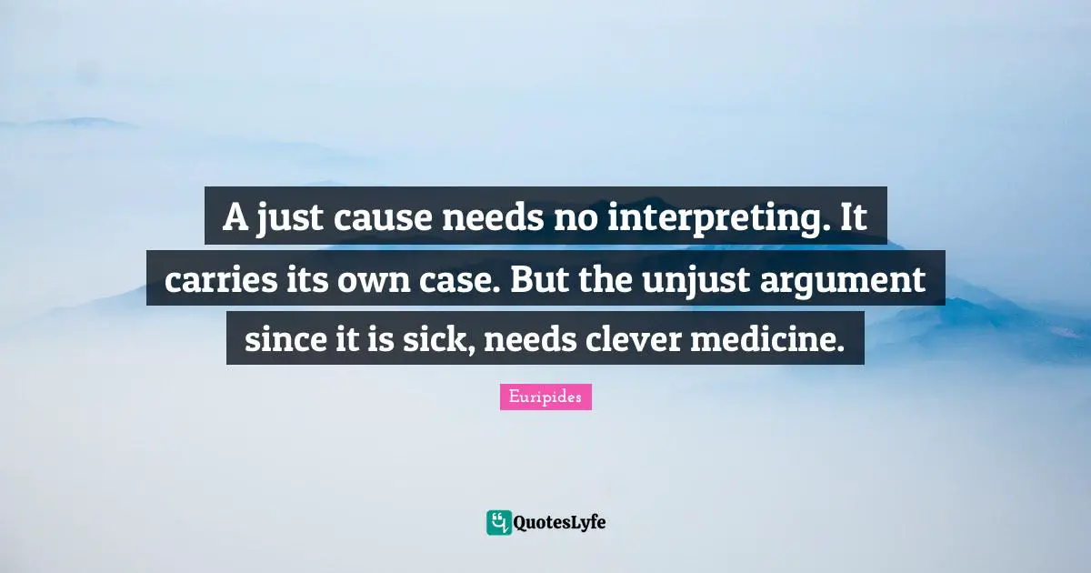 A just cause needs no interpreting. It carries its own case. But the unjust argument since it is sick, needs clever medicine.