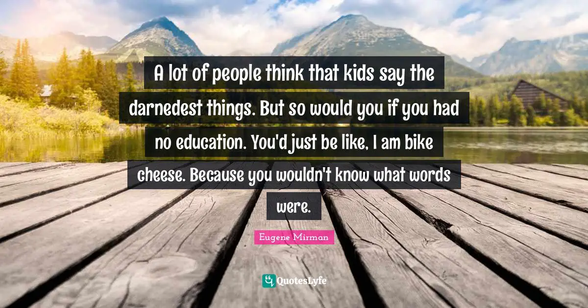 Eugene Mirman Quotes: "A lot of people think that kids say the darnedest things. But so would you if you had no education. You'd just be like, I am bike cheese. Because you wouldn't know what words were."