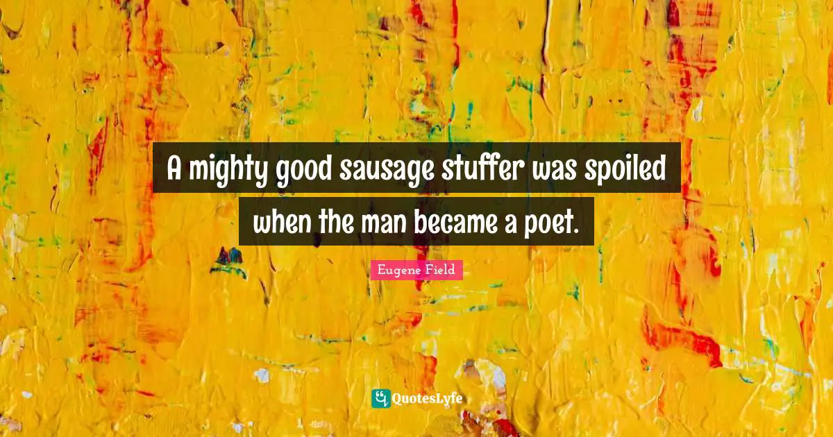 Sausage Quotes: "A mighty good sausage stuffer was spoiled when the man became a poet."