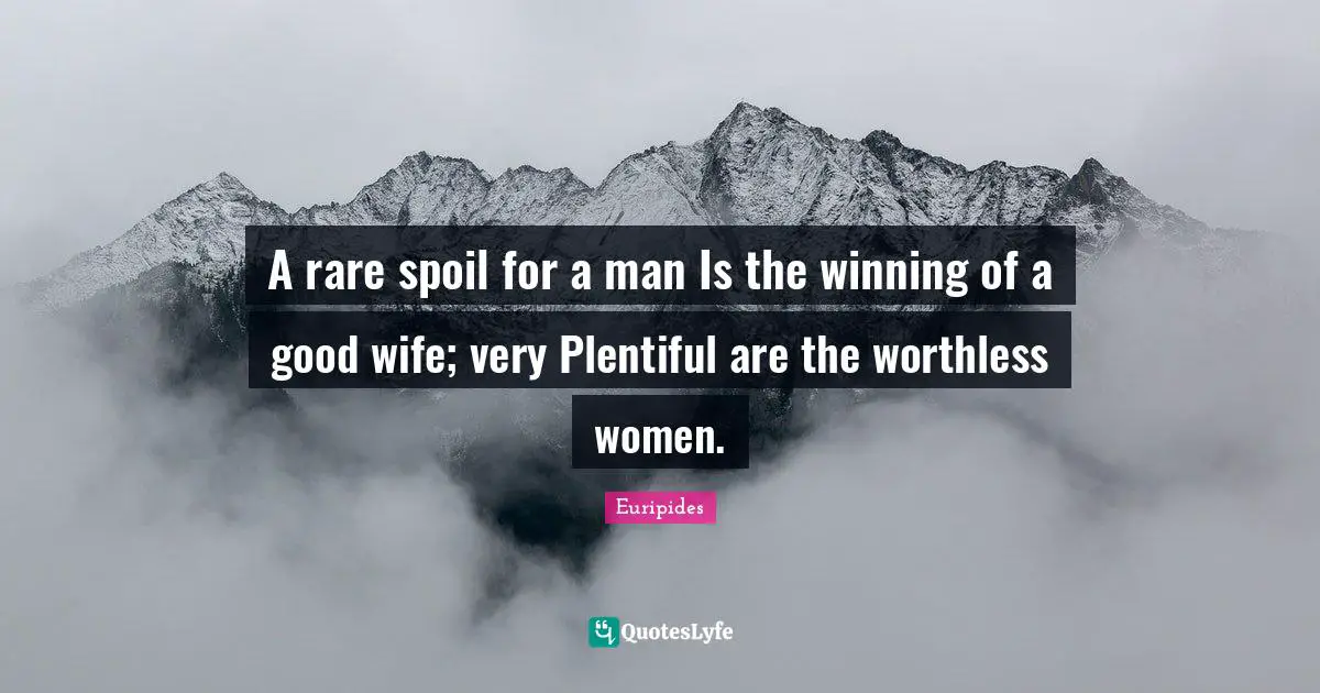 A rare spoil for a man Is the winning of a good wife; very Plentiful are the worthless women.
