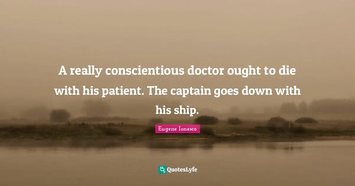 A really conscientious doctor ought to die with his patient. The captain goes down with his ship.