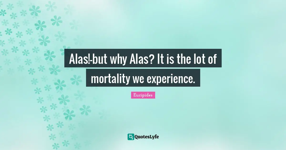 Alas!-but why Alas? It is the lot of mortality we experience.