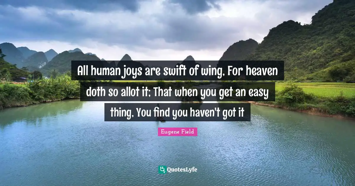 All human joys are swift of wing, For heaven doth so allot it; That when you get an easy thing, You find you haven't got it