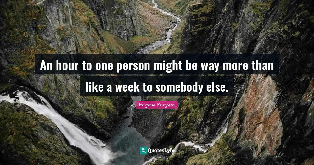 An hour to one person might be way more than like a week to somebody else.