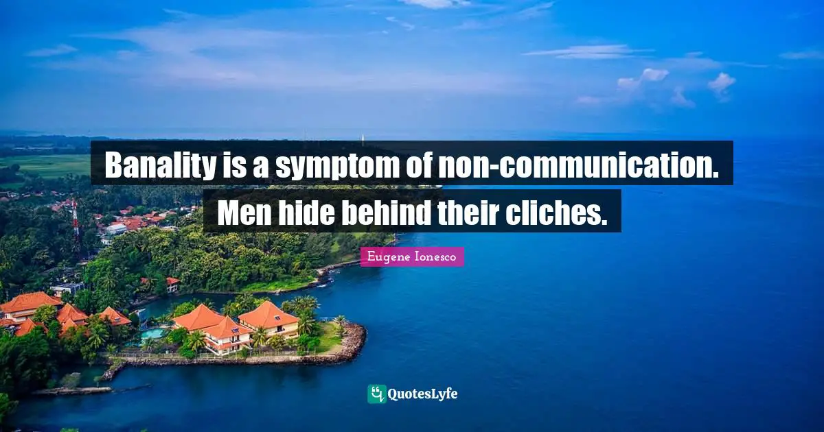 Banality is a symptom of non-communication. Men hide behind their cliches.