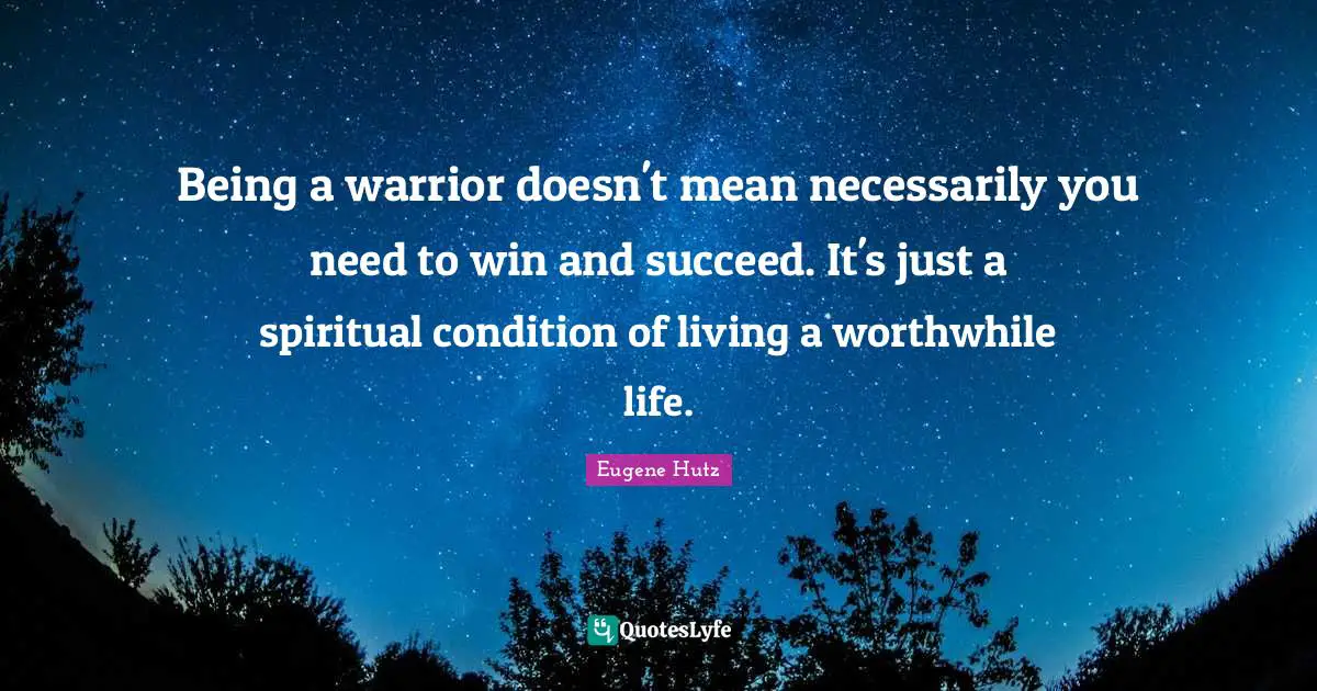 Being a warrior doesn't mean necessarily you need to win and succeed. It's just a spiritual condition of living a worthwhile life.