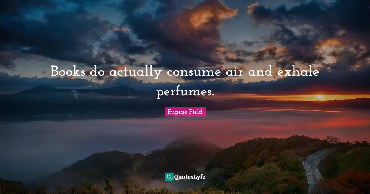 Books do actually consume air and exhale perfumes.