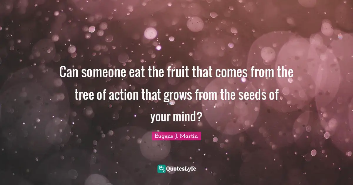 Can someone eat the fruit that comes from the tree of action that grows from the seeds of your mind?