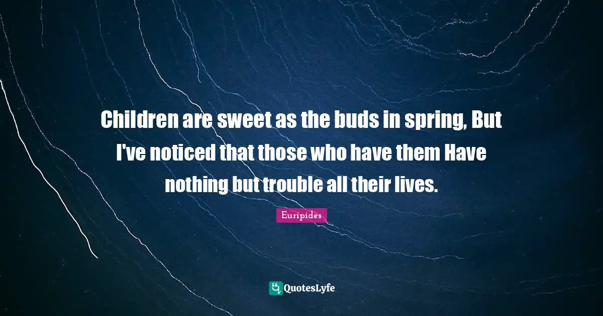 Children are sweet as the buds in spring, But I've noticed that those who have them Have nothing but trouble all their lives.