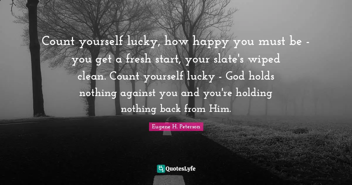 Fresh Start Quotes: "Count yourself lucky, how happy you must be - you get a fresh start, your slate's wiped clean. Count yourself lucky - God holds nothing against you and you're holding nothing back from Him."