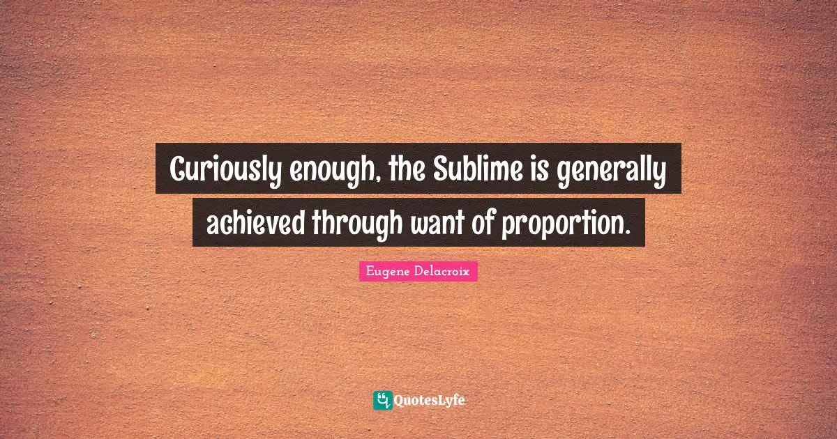 Curiously enough, the Sublime is generally achieved through want of proportion.