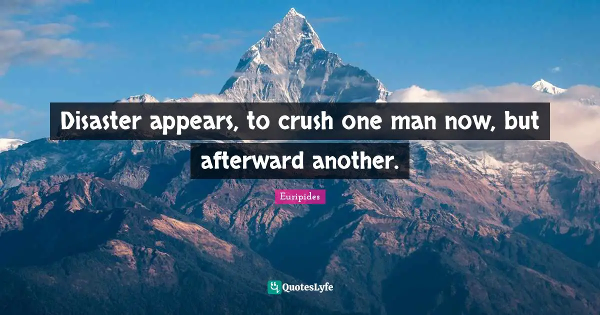 Disaster appears, to crush one man now, but afterward another.