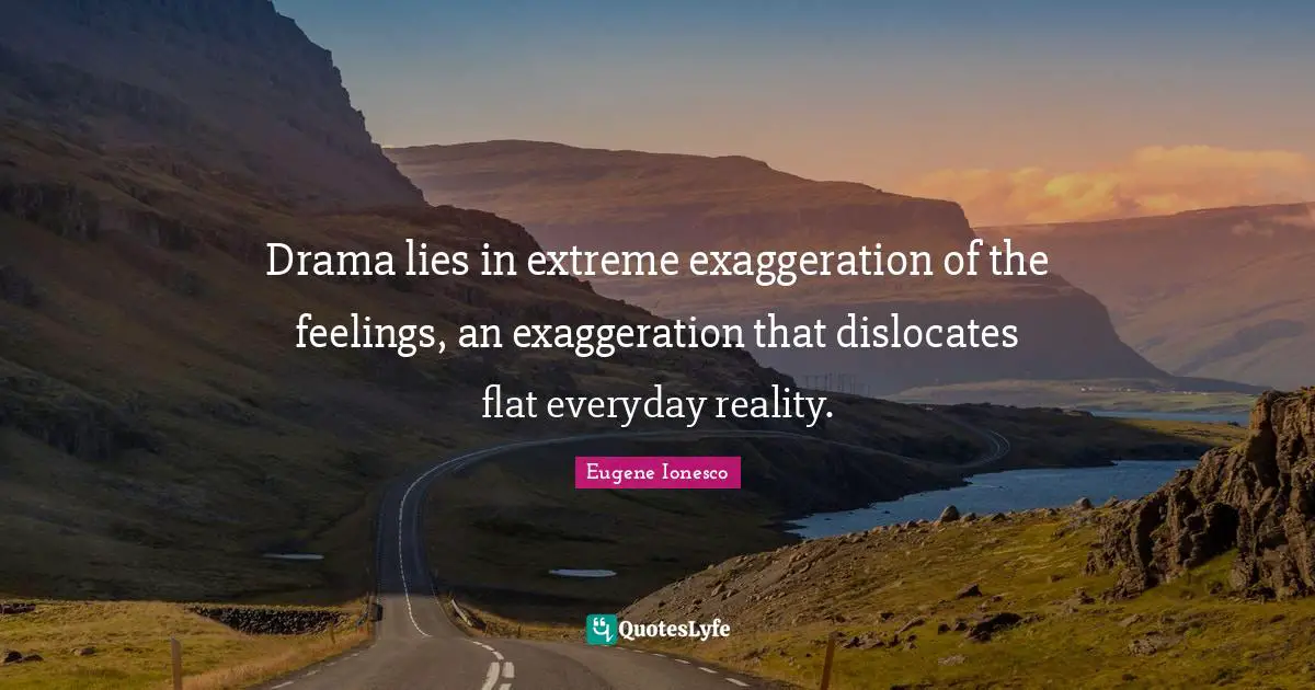 Drama lies in extreme exaggeration of the feelings, an exaggeration that dislocates flat everyday reality.