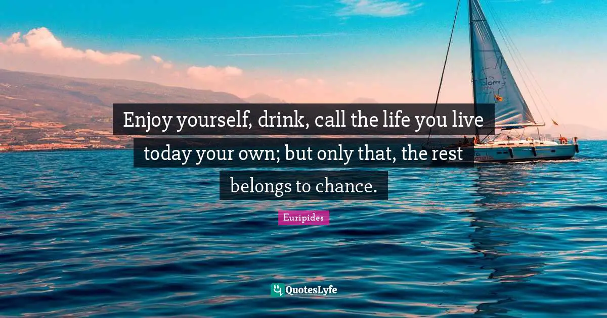 Enjoy yourself, drink, call the life you live today your own; but only that, the rest belongs to chance.