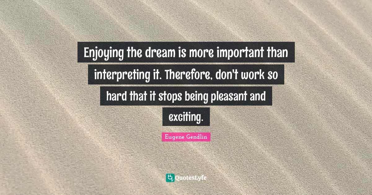 Enjoying the dream is more important than interpreting it. Therefore, don't work so hard that it stops being pleasant and exciting.