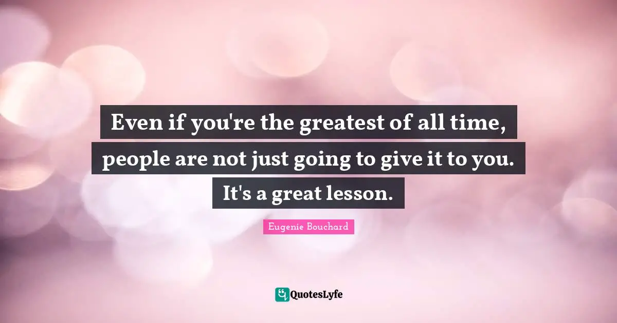 Even if you're the greatest of all time, people are not just going to give it to you. It's a great lesson.