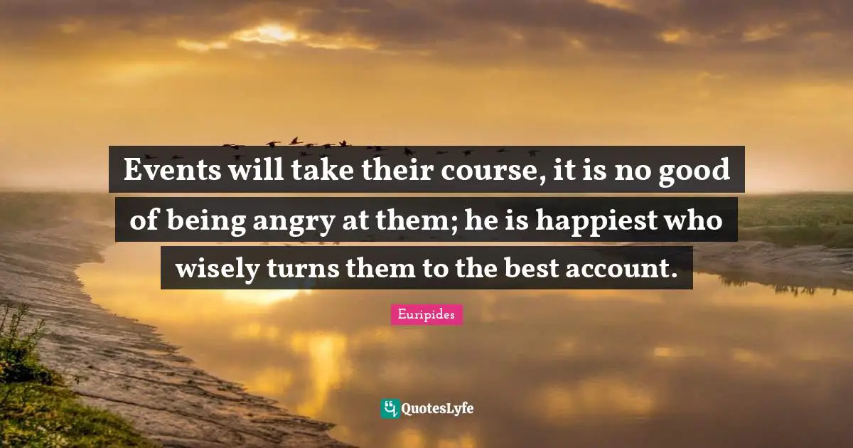 Events will take their course, it is no good of being angry at them; he is happiest who wisely turns them to the best account.