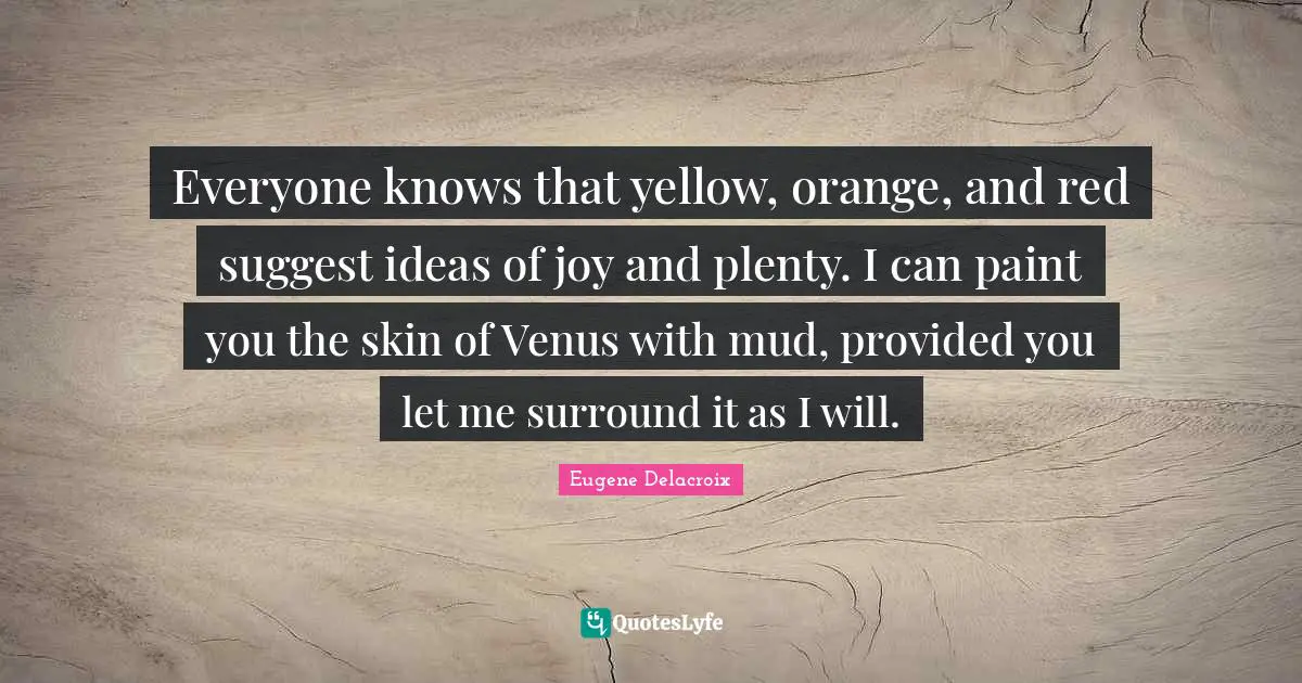 Everyone knows that yellow, orange, and red suggest ideas of joy and plenty. I can paint you the skin of Venus with mud, provided you let me surround it as I will.