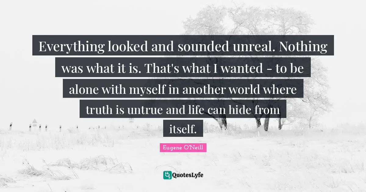 Unreal Quotes: "Everything looked and sounded unreal. Nothing was what it is. That's what I wanted - to be alone with myself in another world where truth is untrue and life can hide from itself."