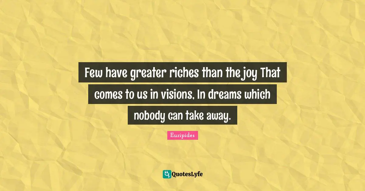 Few have greater riches than the joy That comes to us in visions, In dreams which nobody can take away.