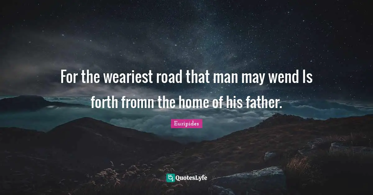 Euripides Quotes: "For the weariest road that man may wend Is forth fromn the home of his father."