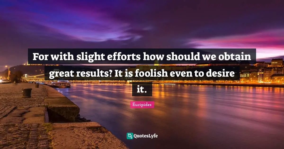 For with slight efforts how should we obtain great results? It is foolish even to desire it.