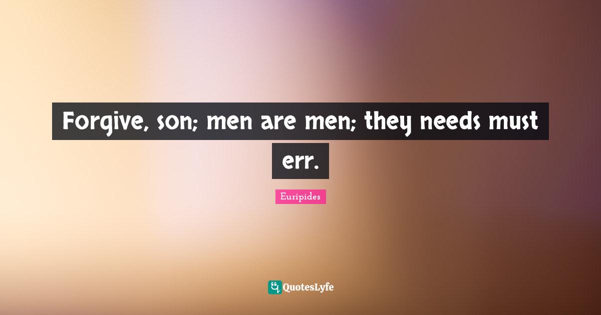 Forgive, son; men are men; they needs must err.