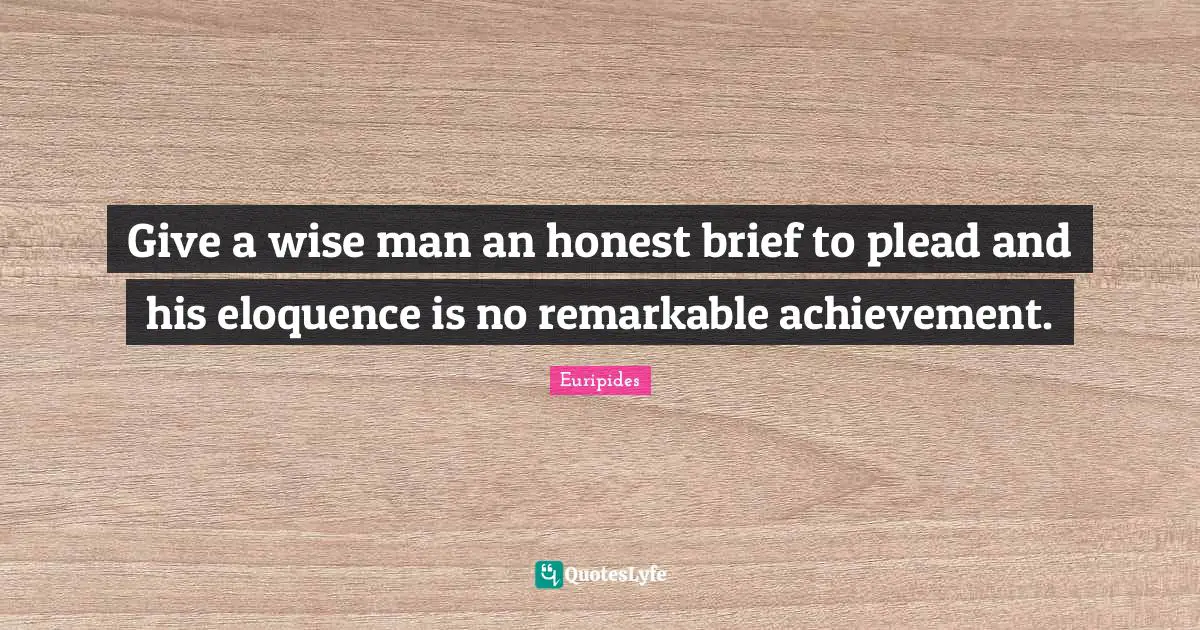 Give a wise man an honest brief to plead and his eloquence is no remarkable achievement.