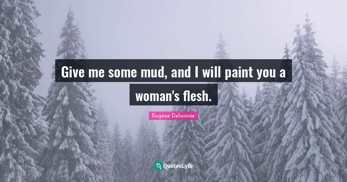 Eugene Delacroix Quotes: "Give me some mud, and I will paint you a woman's flesh."